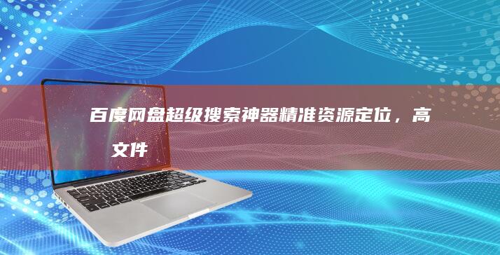 百度网盘超级搜索神器：精准资源定位，高效文件获取